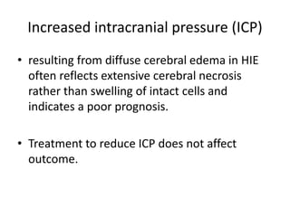 Increased intracranial pressure (ICP)
• resulting from diffuse cerebral edema in HIE
often reflects extensive cerebral necrosis
rather than swelling of intact cells and
indicates a poor prognosis.
• Treatment to reduce ICP does not affect
outcome.
 