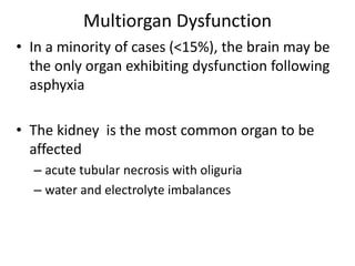 Multiorgan Dysfunction
• In a minority of cases (<15%), the brain may be
the only organ exhibiting dysfunction following
asphyxia
• The kidney is the most common organ to be
affected
– acute tubular necrosis with oliguria
– water and electrolyte imbalances
 