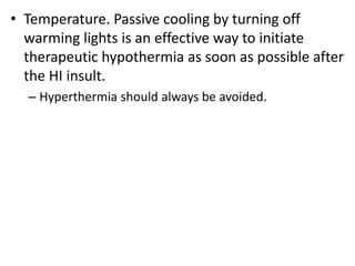 • Temperature. Passive cooling by turning off
warming lights is an effective way to initiate
therapeutic hypothermia as soon as possible after
the HI insult.
– Hyperthermia should always be avoided.
 