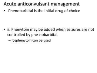 • Phenobarbital is the initial drug of choice
• ii. Phenytoin may be added when seizures are not
controlled by phe-nobarbital.
– fosphenytoin can be used
Acute anticonvulsant management
 