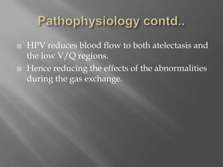  HPV reduces blood flow to both atelectasis and
the low V/Q regions.
 Hence reducing the effects of the abnormalities
during the gas exchange.
 