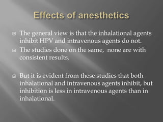  The general view is that the inhalational agents
inhibit HPV and intravenous agents do not.
 The studies done on the same, none are with
consistent results.
 But it is evident from these studies that both
inhalational and intravenous agents inhibit, but
inhibition is less in intravenous agents than in
inhalational.
 