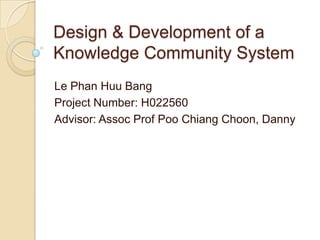 Design & Development of a
Knowledge Community System
Le Phan Huu Bang
Project Number: H022560
Advisor: Assoc Prof Poo Chiang Choon, Danny
 