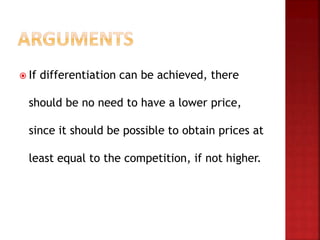  If differentiation can be achieved, there
should be no need to have a lower price,
since it should be possible to obtain prices at
least equal to the competition, if not higher.
 