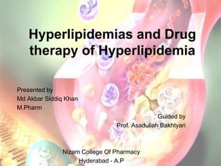 Hyperlipidemias and Drug
   therapy of Hyperlipidemia

Presented by
Md Akbar Siddiq Khan
M.Pharm
                                              Guided by
                               Prof. Asadullah Bakhtyari



              Nizam College Of Pharmacy
                   Hyderabad - A.P
 