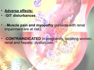 • Adverse effects:
• -GIT disturbances.
• - Muscle pain and myopathy (patients with renal
impairment are at risk).
• -CONTRAINDICATED in pregnancy, lactating women,
renal and hepatic dysfunction.
 