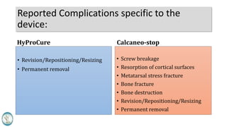 Reported Complications specific to the
device:
• Revision/Repositioning/Resizing
• Permanent removal
• Screw breakage
• Resorption of cortical surfaces
• Metatarsal stress fracture
• Bone fracture
• Bone destruction
• Revision/Repositioning/Resizing
• Permanent removal
HyProCure Calcaneo-stop
 