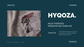 CREATIVE
HYQOZA.
MULTI PURPOSES
PRESENTATION TEMPLATE
Quickly cultivate optimal processes and tactical
fot architectures for completely collaboratively
administrate empowered market.
TEMPLATE
COMPANY
BUSINESS
W W W . H Y Q O Z A . C O M
 