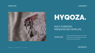 CREATIVE
HYQOZA.
MULTI PURPOSES
PRESENTATION TEMPLATE
Quickly cultivate optimal processes and tactical
fot architectures for completely collaboratively
administrate empowered market.
TEMPLATE
COMPANY
BUSINESS
W W W . H Y Q O Z A . C O M
 