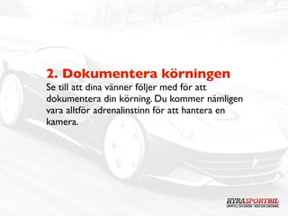 2. Dokumentera körningen
Se till att dina vänner följer med för att
dokumentera din körning. Du kommer nämligen
vara alltför adrenalinstinn för att hantera en
kamera.
 