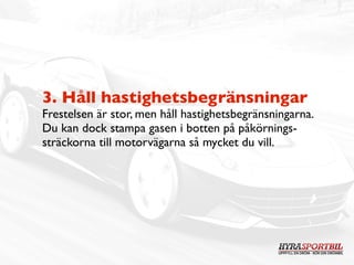 3. Håll hastighetsbegränsningar
Frestelsen är stor, men håll hastighetsbegränsningarna.
Du kan dock stampa gasen i botten på påkörnings-
sträckorna till motorvägarna så mycket du vill.
 