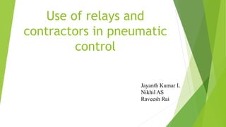Use of relays and
contractors in pneumatic
control
Jayanth Kumar L
Nikhil AS
Raveesh Rai
 