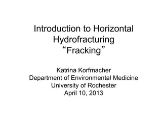 Introduction to Horizontal
Hydrofracturing
“Fracking”
Katrina Korfmacher
Department of Environmental Medicine
University of Rochester
April 10, 2013
 