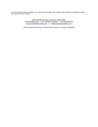 than the intended recipient is prohibited. If you received this message in error, please contact the sender immediately and delete
the material from your computer.



                                 2074 Arlington Avenue, Columbus, Ohio 43221
                        614.225.9400 local | 877.228.9515 toll-free | 614.225.9400 fax
                         www.hyreandassociates.com | info@hyreandassociates.com

                     Securities offered through Raymond James Financial Services, Inc. Member FINRA/SIPC.
 