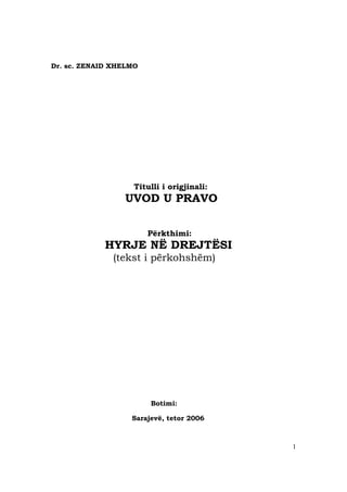 1
Dr. sc. ZENAID XHELMO
Titulli i origjinali:
UVOD U PRAVO
Përkthimi:
HYRJE NË DREJTËSI
(tekst i përkohshëm)
Botimi:
Sarajevë, tetor 2006
 