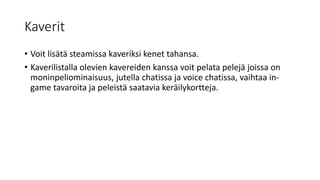 Kaverit
• Voit lisätä steamissa kaveriksi kenet tahansa.
• Kaverilistalla olevien kavereiden kanssa voit pelata pelejä joissa on
moninpeliominaisuus, jutella chatissa ja voice chatissa, vaihtaa in-
game tavaroita ja peleistä saatavia keräilykortteja.
 