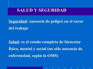 Seguridad : ausencia de peligro en el curso del trabajo Salud : es el estado completo de bienestar  físico, mental y social (no sólo ausencia de enfermedad, según la OMS) SALUD Y SEGURIDAD 