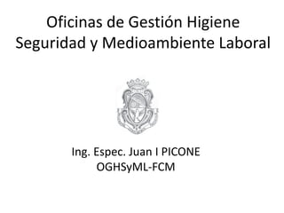 Oficinas de Gestión Higiene
Seguridad y Medioambiente Laboral
Ing. Espec. Juan I PICONE
OGHSyML-FCM
 