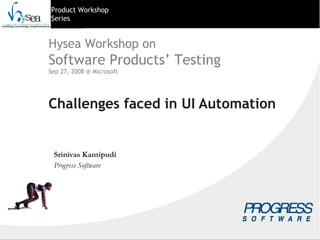 Product Workshop
Series
Challenges faced in UI Automation
Srinivas Kantipudi
Progress Software
Hysea Workshop on
Software Products’ Testing
Sep 27, 2008 @ Microsoft
 