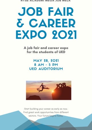 A job fair and career expo
for the students of UED
JOB FAIR
& CAREER
EXPO 2021
Start building your career as early as now.
Find great work opportunities from different
sectors. Your future begins today.
HYSE ACADEMI MEGA JOB MELA
MAY 28, 2021
8 AM - 5 PM
UED AUDITORIUM
 