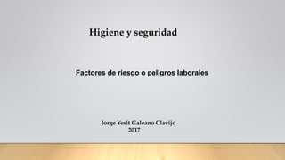 Factores de riesgo o peligros laborales
Higiene y seguridad
Jorge Yesit Galeano Clavijo
2017
 