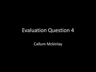Evaluation Question 4
Callum Mckinlay
 