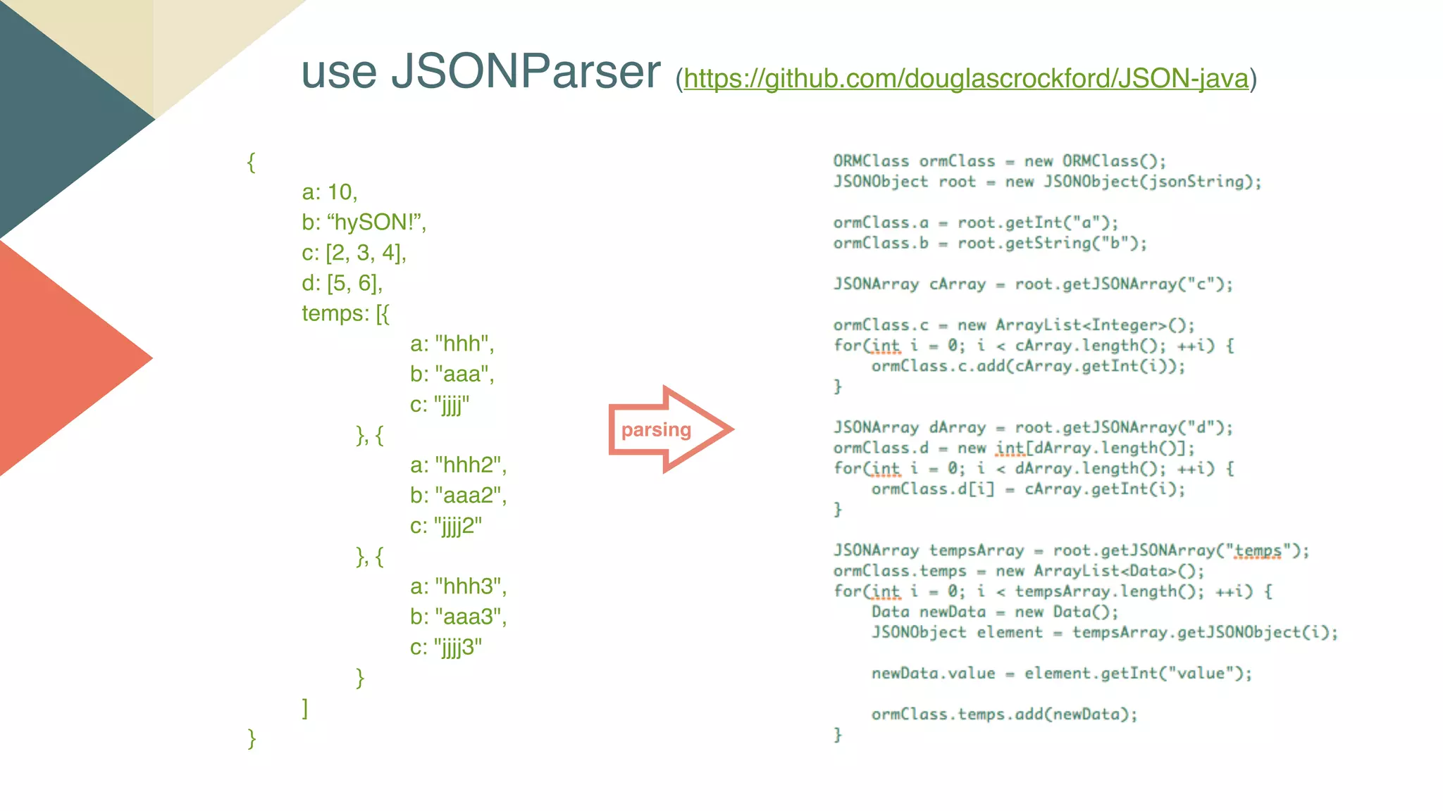 use JSONParser (https://github.com/douglascrockford/JSON-java)
{
a: 10,
b: “hySON!”,
c: [2, 3, 4],
d: [5, 6],
temps: [{
a: "hhh",
b: "aaa",
c: "jjjj"
}, {
a: "hhh2",
b: "aaa2",
c: "jjjj2"
}, {
a: "hhh3",
b: "aaa3",
c: "jjjj3"
}
]
}
parsing
 