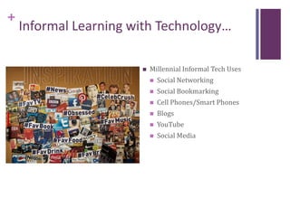 +
Informal Learning with Technology…
 Millennial Informal Tech Uses
 Social Networking
 Social Bookmarking
 Cell Phones/Smart Phones
 Blogs
 YouTube
 Social Media
 