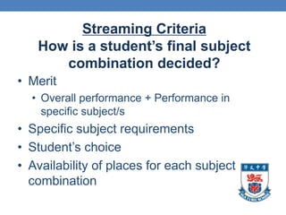 Streaming Criteria
   How is a student’s final subject
      combination decided?
• Merit
  • Overall performance + Performance in
    specific subject/s
• Specific subject requirements
• Student’s choice
• Availability of places for each subject
  combination
 