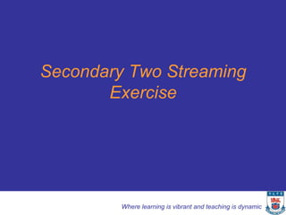 Secondary Two Streaming
       Exercise




         Where learning is vibrant and teaching is dynamic
 