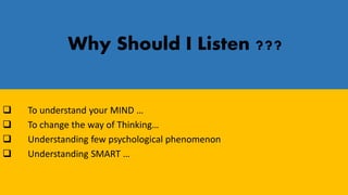 Why Should I Listen ???
 To understand your MIND …
 To change the way of Thinking…
 Understanding few psychological phenomenon
 Understanding SMART …
 