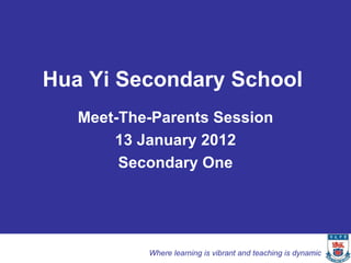 Hua Yi Secondary School
   Meet-The-Parents Session
       13 January 2012
        Secondary One




           Where learning is vibrant and teaching is dynamic
 