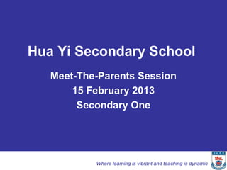 Where learning is vibrant and teaching is dynamic
Hua Yi Secondary School
Meet-The-Parents Session
15 February 2013
Secondary One
 