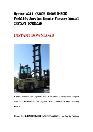Hyster A214 (H360H H400H H450H)
Forklift Service Repair Factory Manual
INSTANT DOWNLOAD
INSTANT DOWNLOAD
Repair manual for Hyster Class 5 Internal Combustion Engine
Trucks - Pneumatic Tire Hyster A214 (H360H H400H H450H)
Forklift
Hyster A214 (H360H H400H H450H) Forklift Service Repair Factory
 