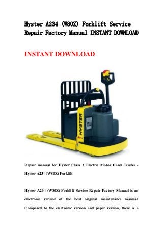 Hyster A234 (W80Z) Forklift Service
Repair Factory Manual INSTANT DOWNLOAD


INSTANT DOWNLOAD




Repair manual for Hyster Class 3 Electric Motor Hand Trucks -

Hyster A234 (W80Z) Forklift



Hyster A234 (W80Z) Forklift Service Repair Factory Manual is an

electronic version of the best original maintenance manual.

Compared to the electronic version and paper version, there is a
 