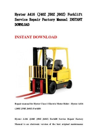 Hyster A416 (J40Z J50Z J60Z) Forklift
Service Repair Factory Manual INSTANT
DOWNLOAD
INSTANT DOWNLOAD
Repair manual for Hyster Class 1 Electric Motor Rider - Hyster A416
(J40Z J50Z J60Z) Forklift
Hyster A416 (J40Z J50Z J60Z) Forklift Service Repair Factory
Manual is an electronic version of the best original maintenance
 