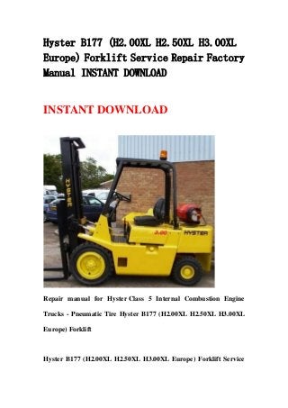 Hyster B177 (H2.00XL H2.50XL H3.00XL
Europe) Forklift Service Repair Factory
Manual INSTANT DOWNLOAD
INSTANT DOWNLOAD
Repair manual for Hyster Class 5 Internal Combustion Engine
Trucks - Pneumatic Tire Hyster B177 (H2.00XL H2.50XL H3.00XL
Europe) Forklift
Hyster B177 (H2.00XL H2.50XL H3.00XL Europe) Forklift Service
 