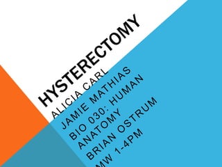 Hysterectomy Alicia Carl Jamie Mathias Bio 030: Human Anatomy Brian Ostrum MW 1-4pm 