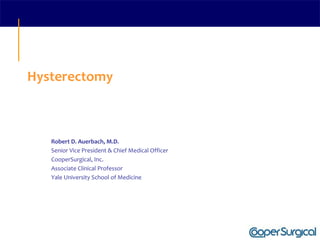 Hysterectomy
Robert D. Auerbach, M.D.
Senior Vice President & Chief Medical Officer
CooperSurgical, Inc.
Associate Clinical Professor
Yale University School of Medicine
 