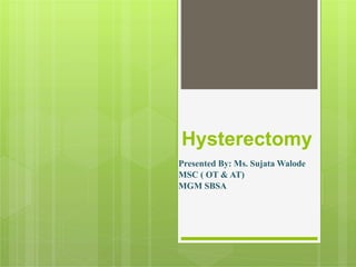 Hysterectomy
Presented By: Ms. Sujata Walode
MSC ( OT & AT)
MGM SBSA
 