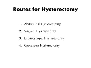 Routes for Hysterectomy
1. Abdominal Hysterectomy
2. Vaginal Hysterectomy
3. Laparoscopic Hysterectomy
4. Caesarean Hysterectomy
 