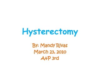 Hysterectomy By: Mandy Rivas March 23, 2010 A&P 3rd  