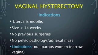 VAGINAL HYSTERECTOMY
indications
• Uterus is mobile,
•Size < 14 weeks
•No previous surgeries
•No pelvic pathology/adnexal mass
•Limitations: nulliparous women (narrow
vagina)
 