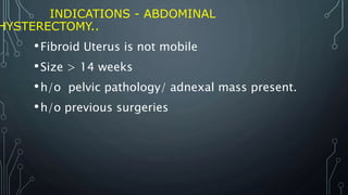 INDICATIONS - ABDOMINAL
HYSTERECTOMY..
•Fibroid Uterus is not mobile
•Size > 14 weeks
•h/o pelvic pathology/ adnexal mass present.
•h/o previous surgeries
 