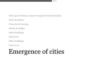 History




•The tape of history is played uniquely forward (Gould)
•Ports & harbors
•Factories & housing
•Roads & bridges
•More buildings
•Streetcars
•More buildings
•And so on


Emergence of cities
 