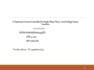 A HysteresisCurrent Controllerfor Single-PhaseThree- LevelVoltageSource
Inverters
presented by
NITISHKUMAR(M160493EE)
APR 4 ,2017
NIT CALICUT
Faculty advisor : Dr. jagadanand g
1
 