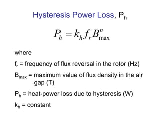 Hysteresis Power Loss, Ph
max
n
h h rP k f B
where
fr = frequency of flux reversal in the rotor (Hz)
Bmax = maximum value of flux density in the air
gap (T)
Ph = heat-power loss due to hysteresis (W)
kh = constant
 