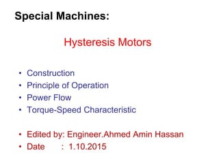 Special Machines:
Hysteresis Motors
• Construction
• Principle of Operation
• Power Flow
• Torque-Speed Characteristic
• Edited by: Engineer.Ahmed Amin Hassan
• Date : 1.10.2015
 