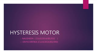 HYSTERESIS MOTOR
-- NAUSHEEN ( CUJ/I/2014/IEE/032 )
-- DIVYA KRITIKA (CUJ/I/2014/IEE/040)
 