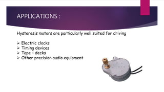 APPLICATIONS :
Hysteresis motors are particularly well suited for driving
 Electric clocks
 Timing devices
 Tape – decks
 Other precision audio equipment
 